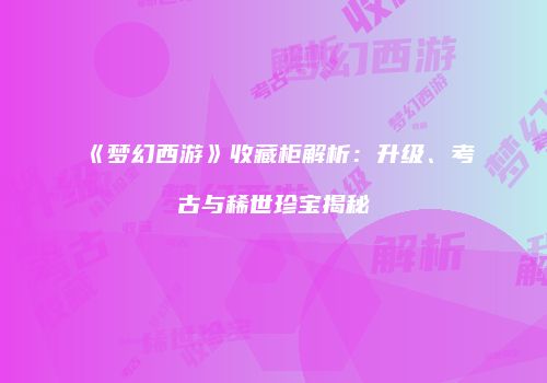 《梦幻西游》收藏柜解析：升级、考古与稀世珍宝揭秘