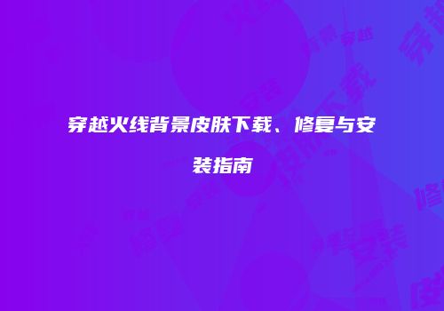 穿越火线背景皮肤下载、修复与安装指南