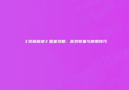 《攻城掠地》图鉴攻略：高效收集与使用技巧