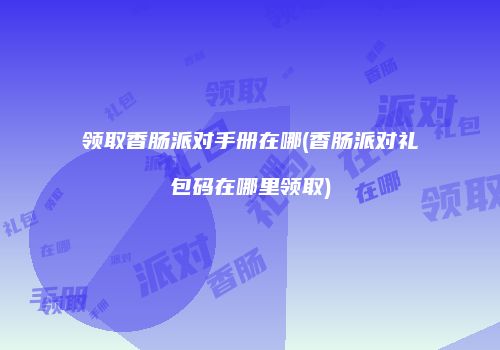 领取香肠派对手册在哪(香肠派对礼包码在哪里领取)