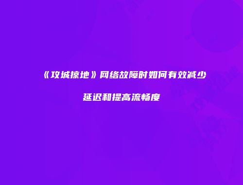 《攻城掠地》网络故障时如何有效减少延迟和提高流畅度