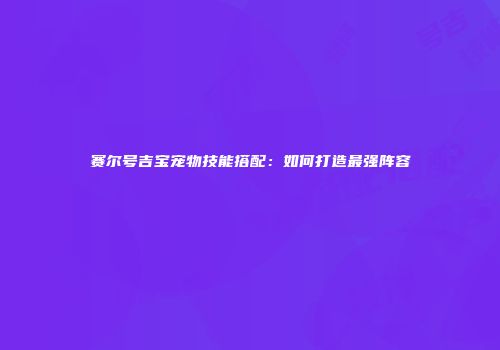 赛尔号吉宝宠物技能搭配：如何打造最强阵容