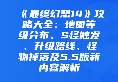 《最终幻想14》攻略大全：地图等级分布、S怪触发、升级路线、怪物掉落及5.5版新内容解析