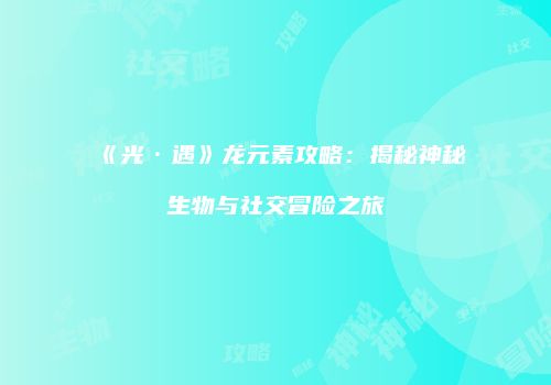 《光·遇》龙元素攻略：揭秘神秘生物与社交冒险之旅