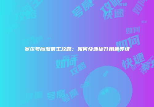 赛尔号魔煞帝王攻略：如何快速提升角色等级