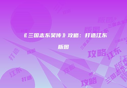 《三国志东吴传》攻略：打造江东版图