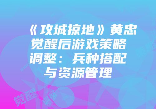 《攻城掠地》黄忠觉醒后游戏策略调整：兵种搭配与资源管理