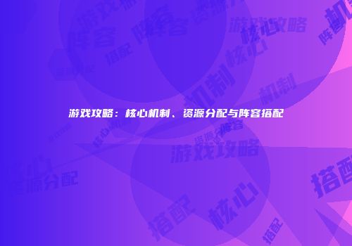 游戏攻略：核心机制、资源分配与阵容搭配