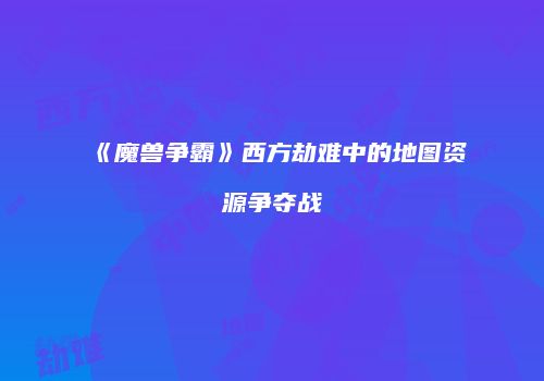 《魔兽争霸》西方劫难中的地图资源争夺战