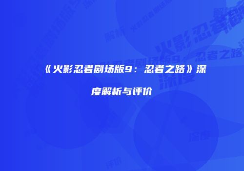 《火影忍者剧场版9：忍者之路》深度解析与评价