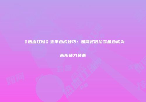 《热血江湖》宝甲合成技巧：如何将低阶装备合成为高阶强力装备