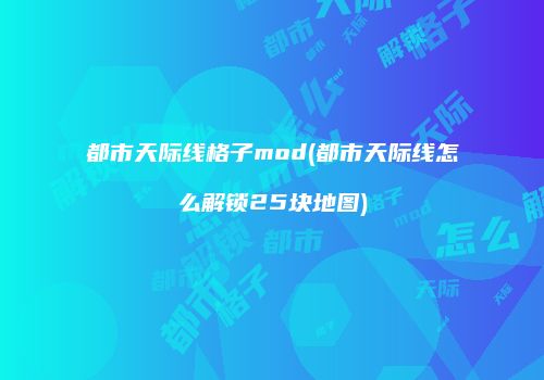 都市天际线格子mod(都市天际线怎么解锁25块地图)