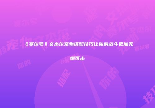 《赛尔号》文杰尔宠物搭配技巧让你的战斗更加无懈可击