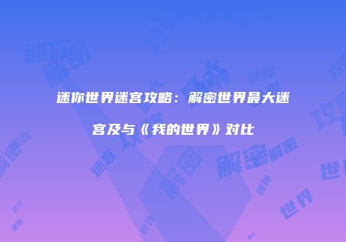 迷你世界迷宫攻略：解密世界最大迷宫及与《我的世界》对比