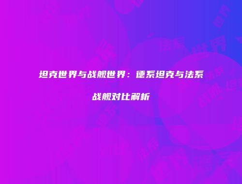 坦克世界与战舰世界：德系坦克与法系战舰对比解析
