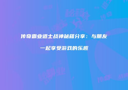 传奇霸业道士战神秘籍分享：与朋友一起享受游戏的乐趣