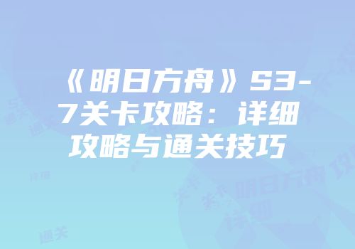 《明日方舟》S3-7关卡攻略：详细攻略与通关技巧