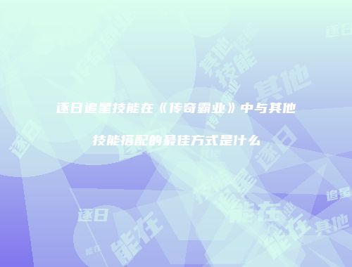 逐日追星技能在《传奇霸业》中与其他技能搭配的最佳方式是什么