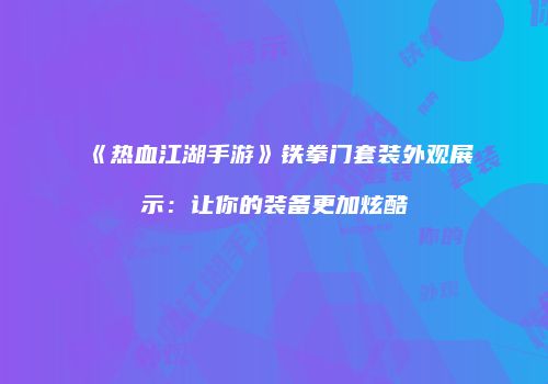 《热血江湖手游》铁拳门套装外观展示:让你的装备更加炫酷