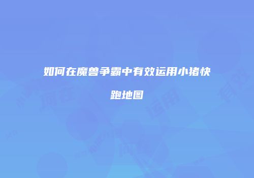 如何在魔兽争霸中有效运用小猪快跑地图