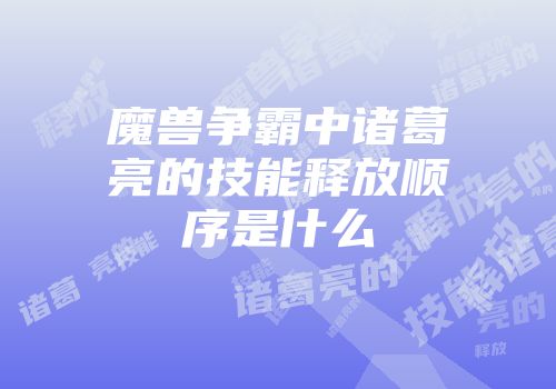 魔兽争霸中诸葛亮的技能释放顺序是什么