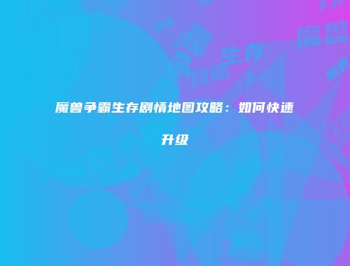 魔兽争霸生存剧情地图攻略：如何快速升级