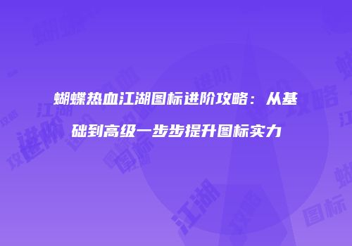 蝴蝶热血江湖图标进阶攻略：从基础到高级一步步提升图标实力