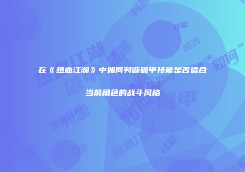 在《热血江湖》中如何判断破甲技能是否适合当前角色的战斗风格