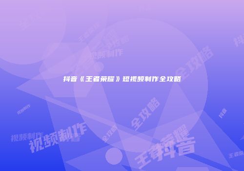 抖音《王者荣耀》短视频制作全攻略