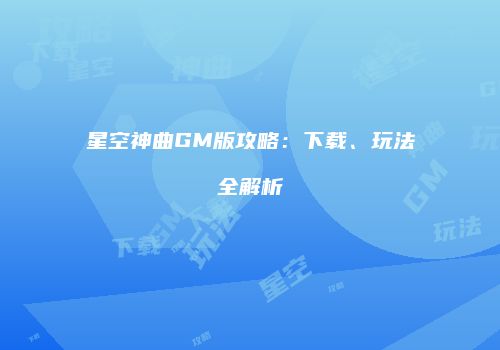 星空神曲GM版攻略：下载、玩法全解析