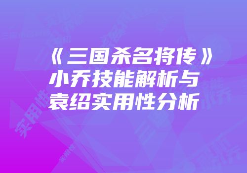 《三国杀名将传》小乔技能解析与袁绍实用性分析