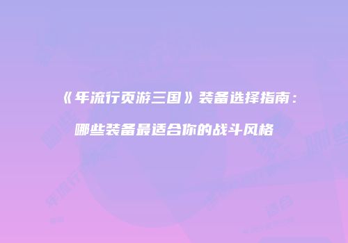 《年流行页游三国》装备选择指南：哪些装备最适合你的战斗风格