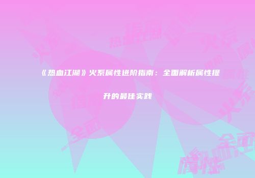 《热血江湖》火系属性进阶指南：全面解析属性提升的最佳实践