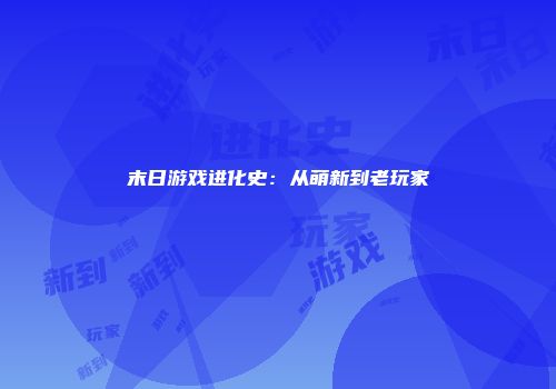 末日游戏进化史：从萌新到老玩家