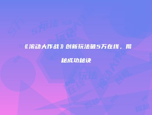 《滚动大作战》创新玩法破5万在线，揭秘成功秘诀