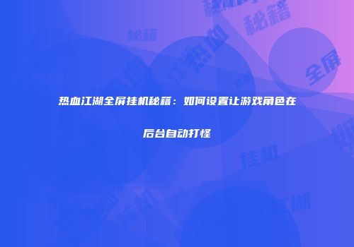热血江湖全屏挂机秘籍：如何设置让游戏角色在后台自动打怪