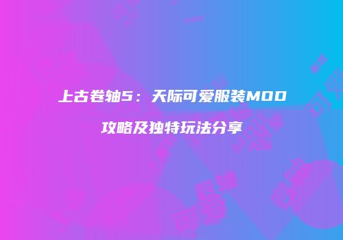 上古卷轴5：天际可爱服装MOD攻略及独特玩法分享