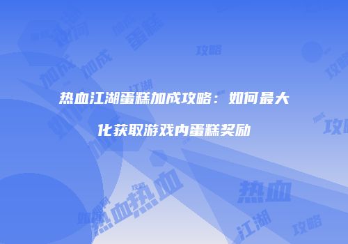 热血江湖蛋糕加成攻略：如何最大化获取游戏内蛋糕奖励