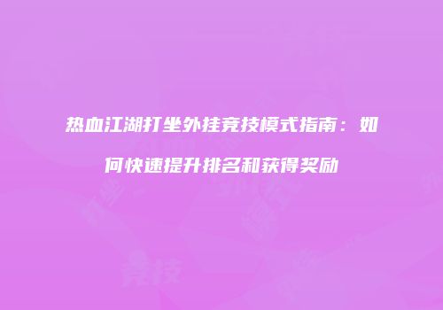 热血江湖打坐外挂竞技模式指南：如何快速提升排名和获得奖励