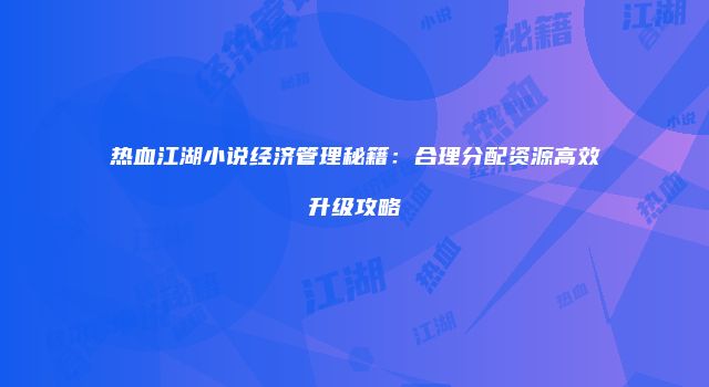 热血江湖小说经济管理秘籍：合理分配资源高效升级攻略