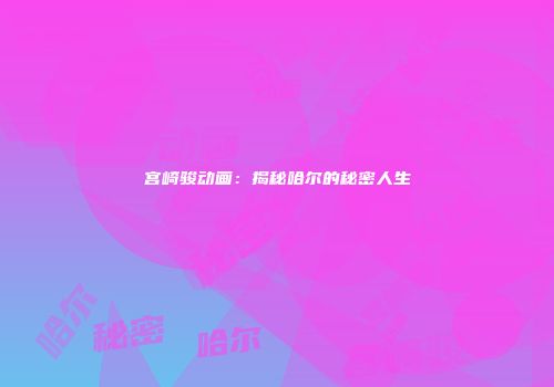 宫崎骏动画：揭秘哈尔的秘密人生