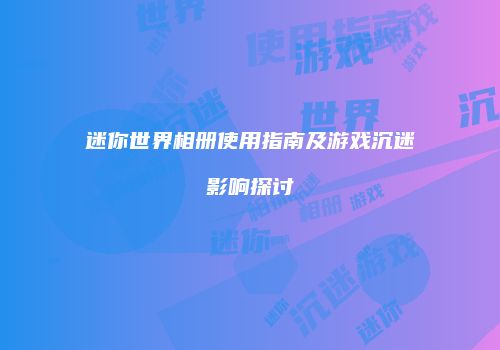 迷你世界相册使用指南及游戏沉迷影响探讨
