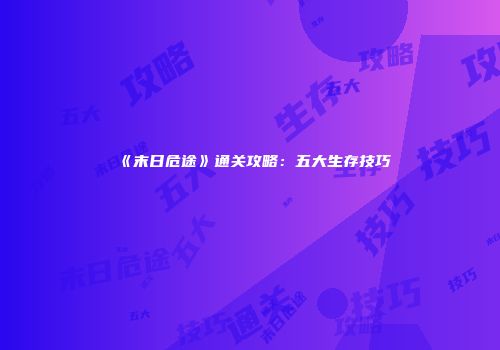 《末日危途》通关攻略：五大生存技巧