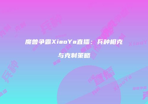魔兽争霸XiaoYa直播：兵种相克与克制策略