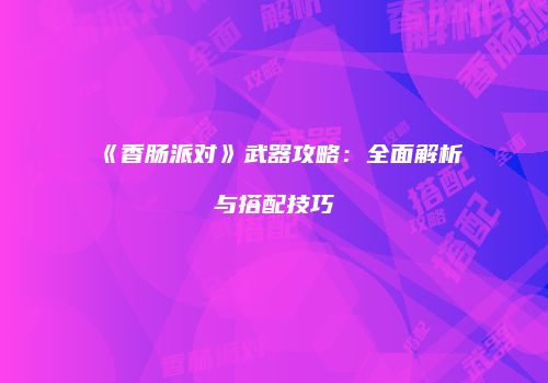 《香肠派对》武器攻略：全面解析与搭配技巧