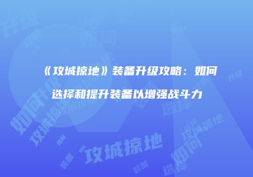 《攻城掠地》装备升级攻略：如何选择和提升装备以增强战斗力