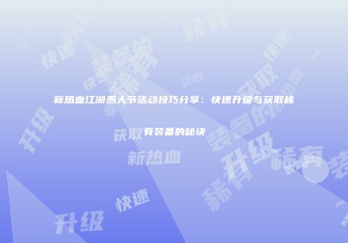 新热血江湖愚人节活动技巧分享：快速升级与获取稀有装备的秘诀