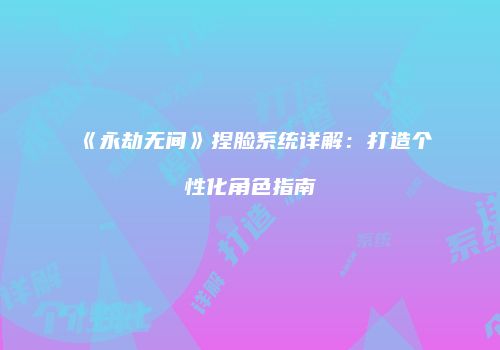 《永劫无间》捏脸系统详解：打造个性化角色指南