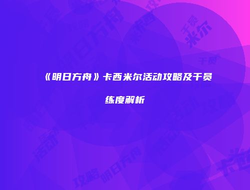 《明日方舟》卡西米尔活动攻略及干员练度解析