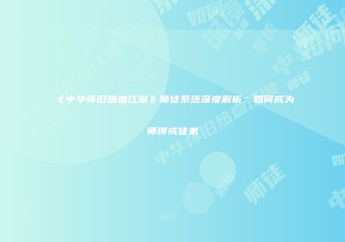 《中华怀旧热血江湖》师徒系统深度解析：如何成为师傅或徒弟